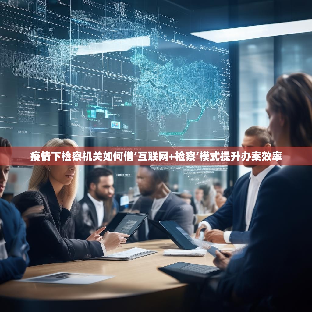 疫情下检察机关如何借‘互联网+检察’模式提升办案效率