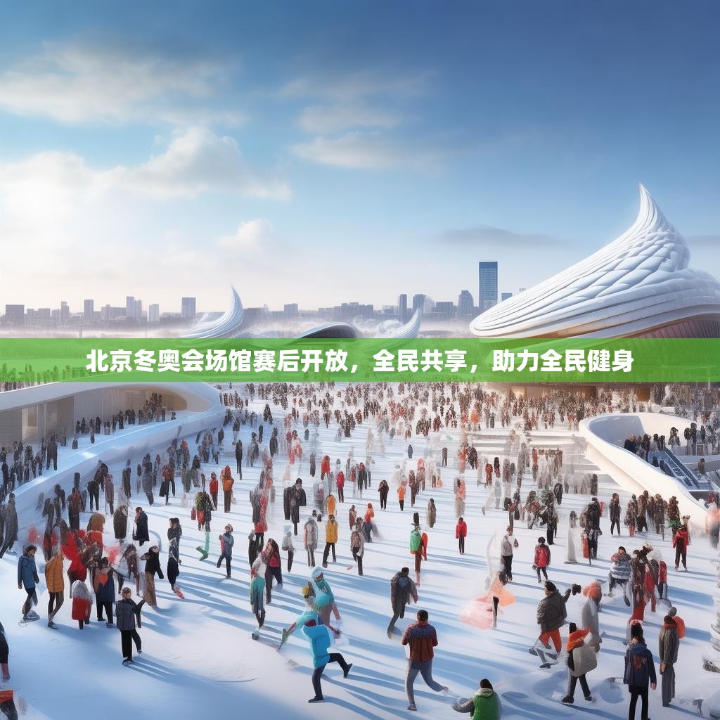 北京冬奥会场馆赛后开放，全民共享，助力全民健身