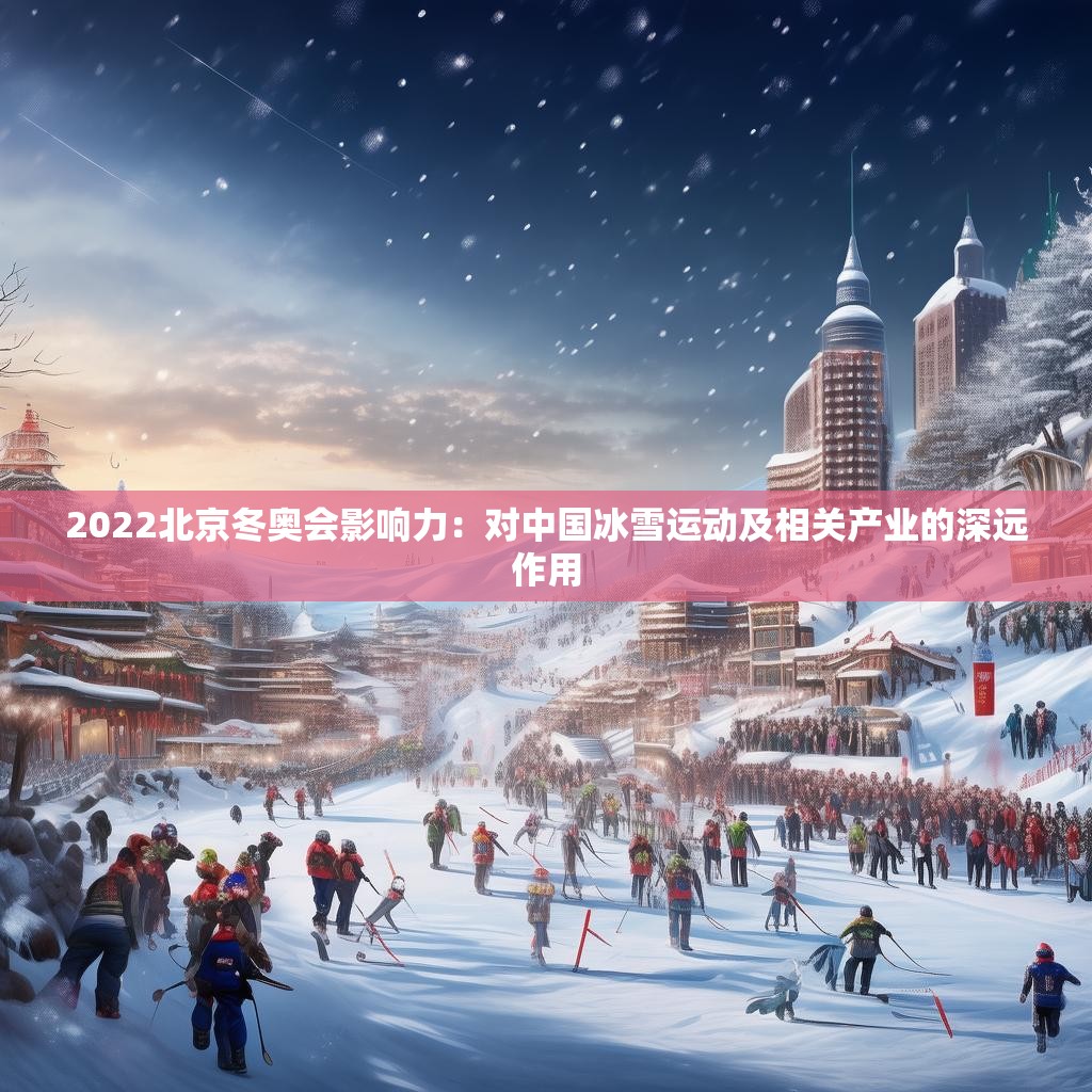 2022北京冬奥会影响力：对中国冰雪运动及相关产业的深远作用