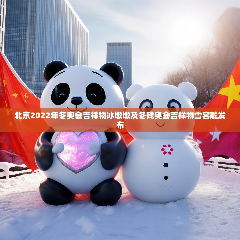 北京2022年冬奥会吉祥物冰墩墩及冬残奥会吉祥物雪容融发布