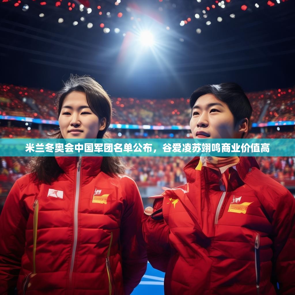 米兰冬奥会中国军团名单公布，谷爱凌苏翊鸣商业价值高