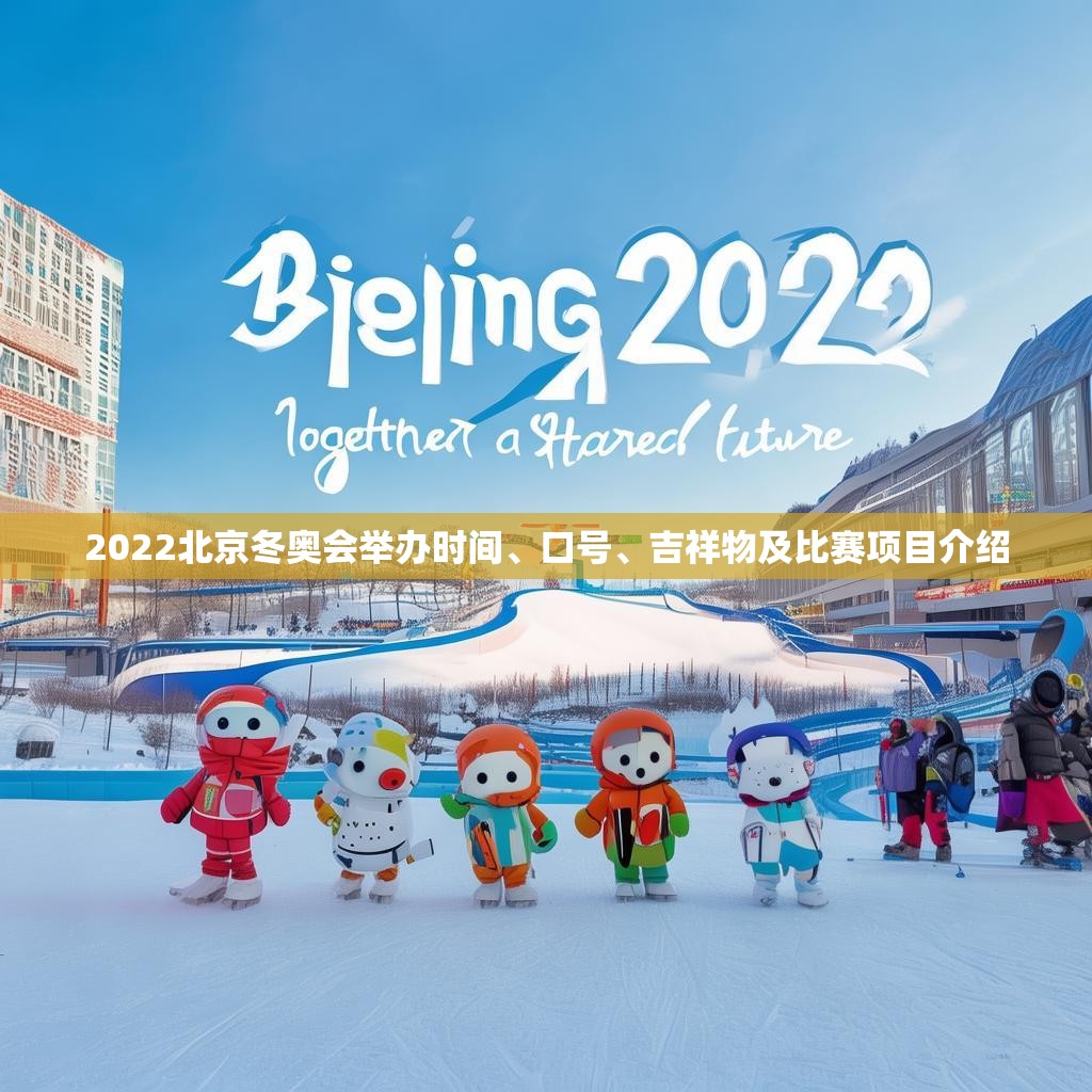 2022北京冬奥会举办时间、口号、吉祥物及比赛项目介绍