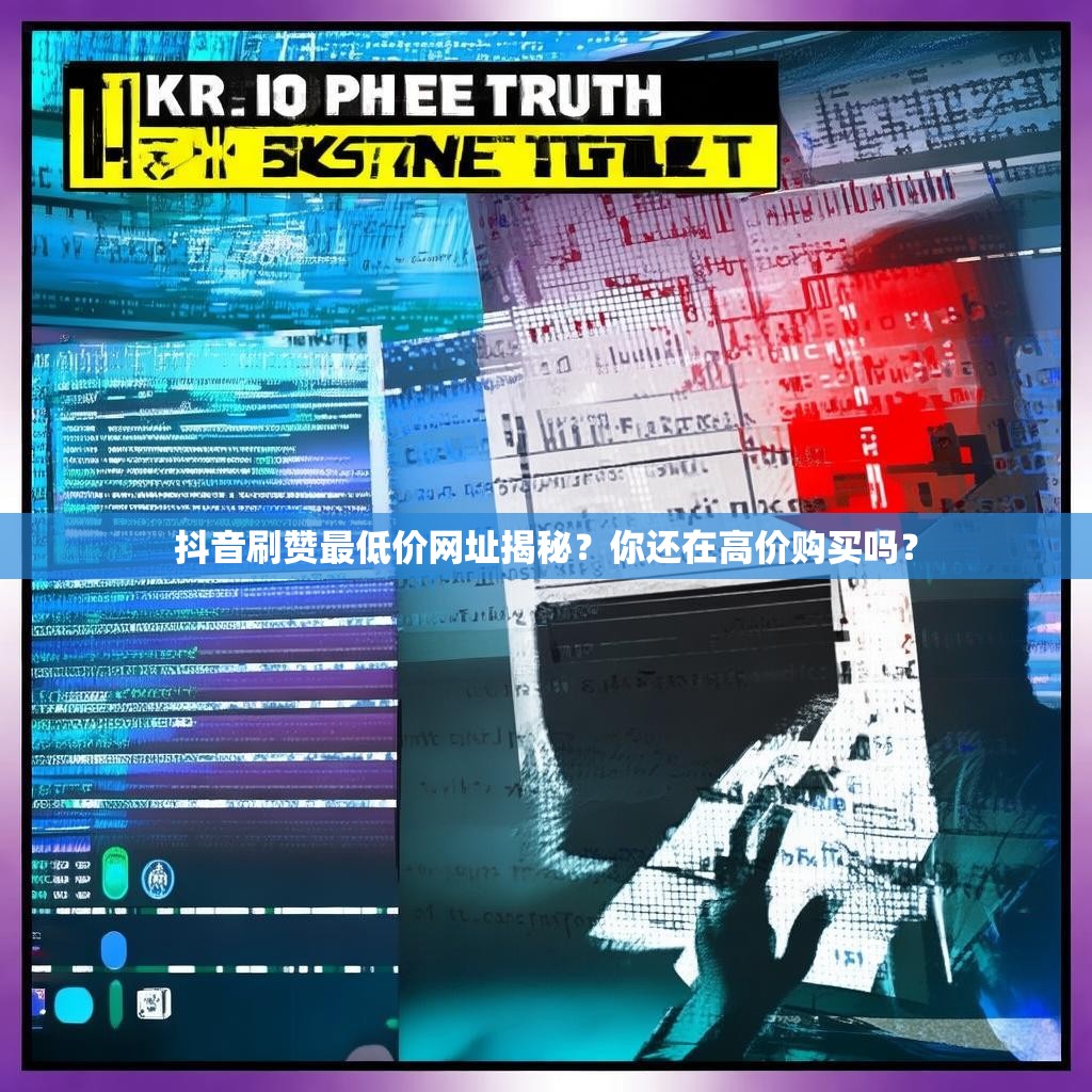 抖音刷赞最低价网址揭秘？你还在高价购买吗？