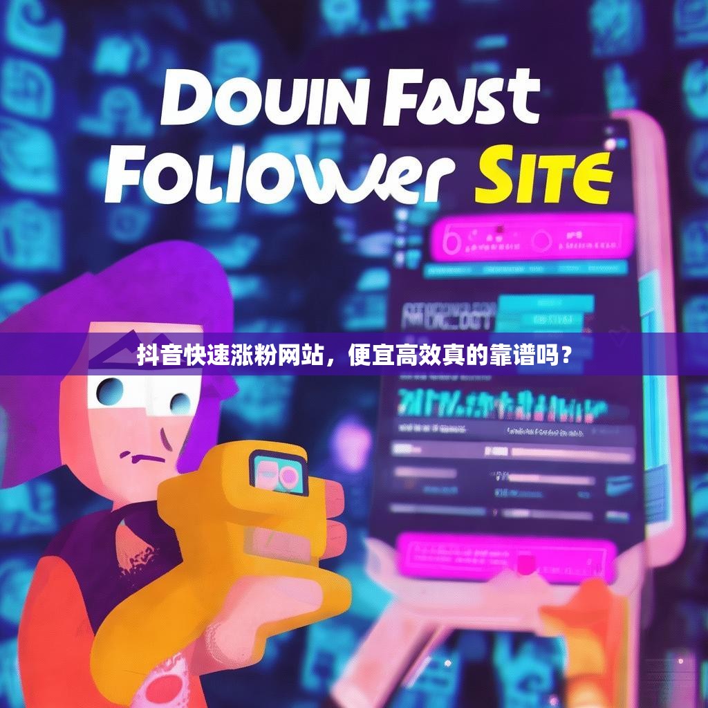 抖音快速涨粉网站，便宜高效真的靠谱吗？