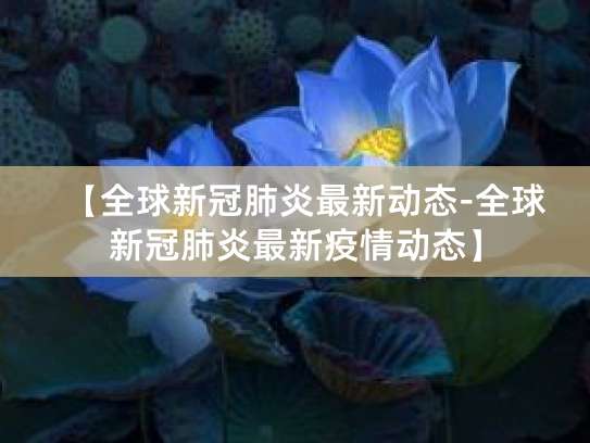 全球疫情创新高,新增病例激增,多国抗疫面临挑战