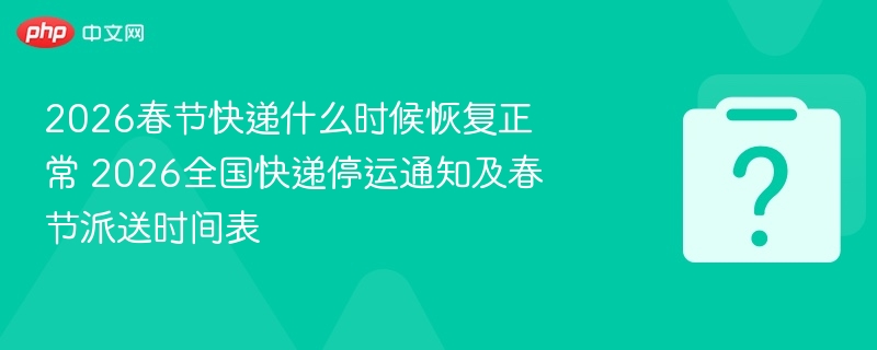 2026年春节后快递恢复时间及派送安排，速看
