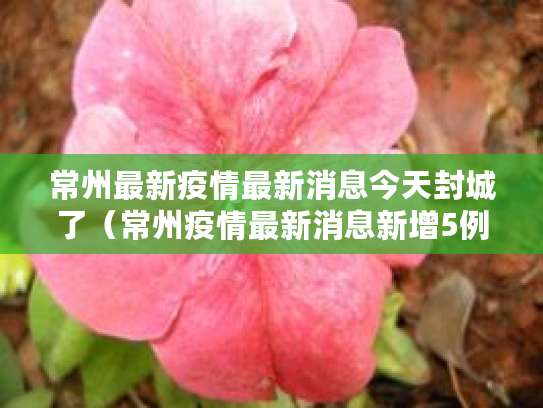 常州最新疫情最新消息今天封城了（常州疫情最新消息新增5例分布情况）